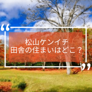 松山ケンイチ田舎暮らし理由，松山ケンイチ住まい，松山ケンイチ田舎自宅どこ，